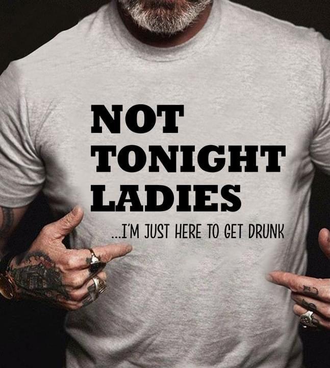 Not Tonight Ladies I'm Just Here To Get Drunk Funny T-shirt, Drinking T-shirt, Sarcasm T-shirt, Gift For Him